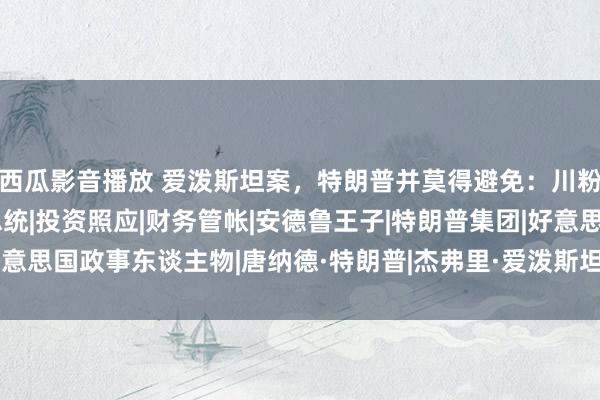 西瓜影音播放 爱泼斯坦案，特朗普并莫得避免：川粉要失望了|克林顿|前总统|投资照应|财务管帐|安德鲁王子|特朗普集团|好意思国政事东谈主物|唐纳德·特朗普|杰弗里·爱泼斯坦|特朗普在佐治亚州投案