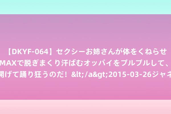 【DKYF-064】セクシーお姉さんが体をくねらせヌギヌギダンス！テンションMAXで脱ぎまくり汗ばむオッパイをプルプルして、究極なアナルを開げて踊り狂うのだ！</a>2015-03-26ジャネス&$究極123分钟 宇宙将鸠合整治淫秽色情出书物
