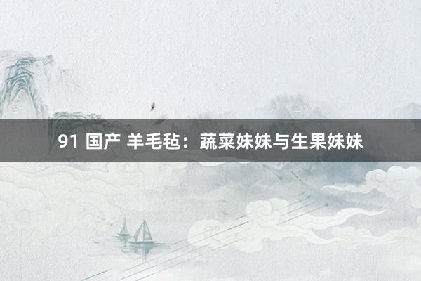 91 国产 羊毛毡：蔬菜妹妹与生果妹妹