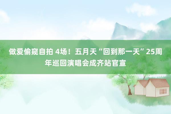 做爱偷窥自拍 4场！五月天“回到那一天”25周年巡回演唱会成齐站官宣