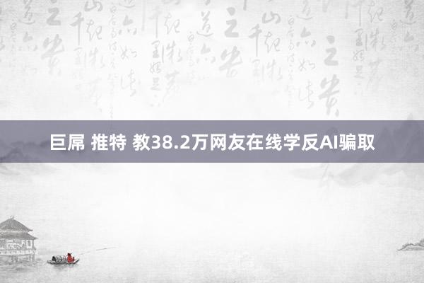 巨屌 推特 教38.2万网友在线学反AI骗取
