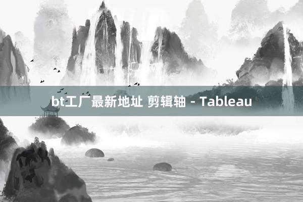 bt工厂最新地址 剪辑轴 - Tableau