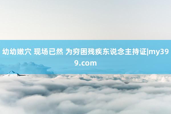 幼幼嫩穴 现场已然 为穷困残疾东说念主持证|my399.com