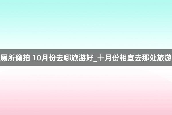 厕所偷拍 10月份去哪旅游好_十月份相宜去那处旅游