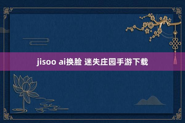 jisoo ai换脸 迷失庄园手游下载