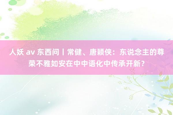 人妖 av 东西问丨常健、唐颖侠：东说念主的尊荣不雅如安在中中语化中传承开新？