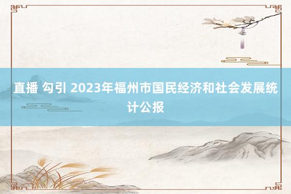 直播 勾引 2023年福州市国民经济和社会发展统计公报