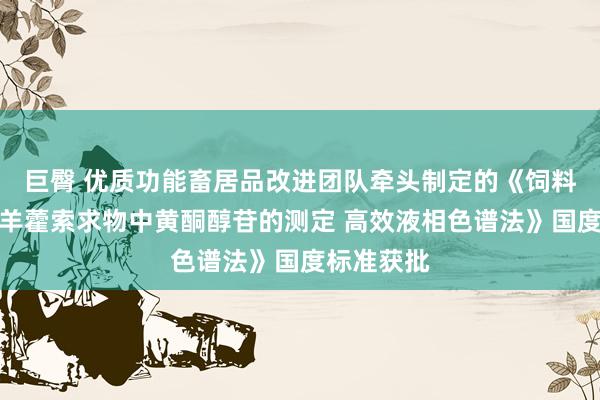 巨臀 优质功能畜居品改进团队牵头制定的《饲料添加剂淫羊藿索求物中黄酮醇苷的测定 高效液相色谱法》国度标准获批