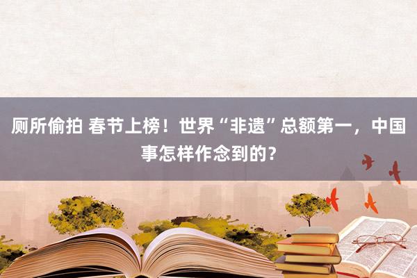 厕所偷拍 春节上榜！世界“非遗”总额第一，中国事怎样作念到的？