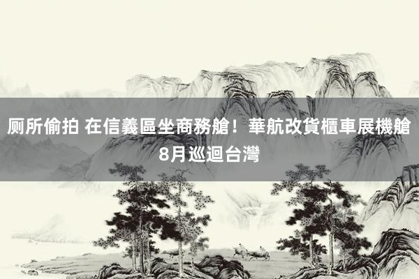 厕所偷拍 在信義區坐商務艙！華航改貨櫃車展機艙　8月巡迴台灣