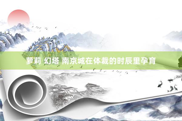 萝莉 幻塔 南京城在体裁的时辰里孕育