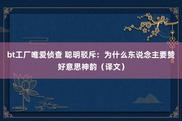 bt工厂唯爱侦查 聪明驳斥：为什么东说念主要赞好意思神韵（译文）