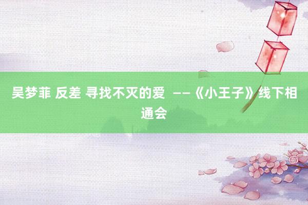 吴梦菲 反差 寻找不灭的爱  ——《小王子》线下相通会
