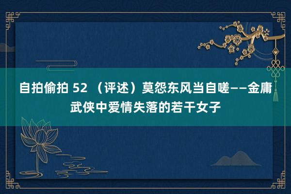 自拍偷拍 52 （评述）莫怨东风当自嗟——金庸武侠中爱情失落的若干女子