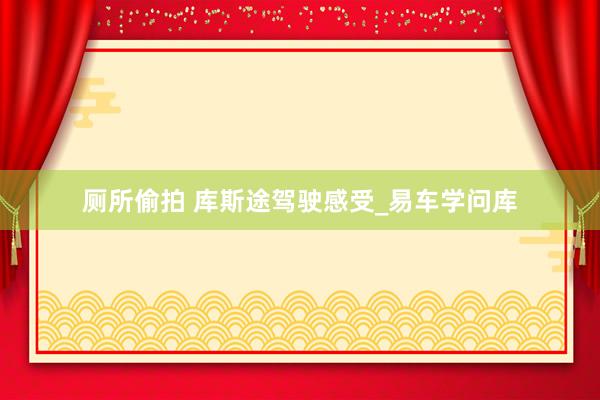 厕所偷拍 库斯途驾驶感受_易车学问库