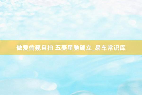 做爱偷窥自拍 五菱星驰确立_易车常识库
