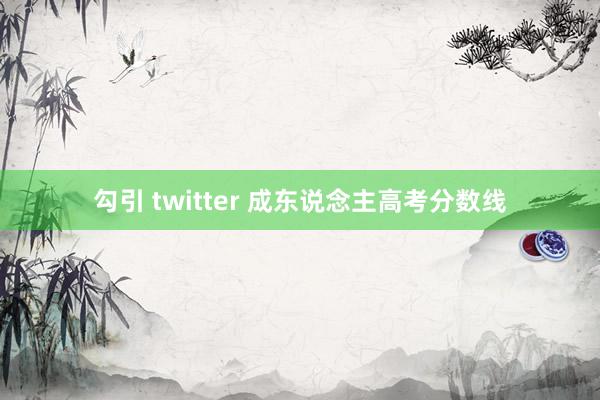 勾引 twitter 成东说念主高考分数线