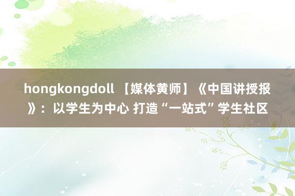 hongkongdoll 【媒体黄师】《中国讲授报》：以学生为中心 打造“一站式”学生社区