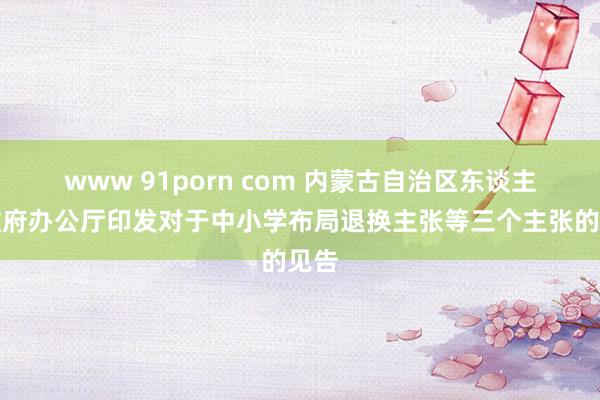 www 91porn com 内蒙古自治区东谈主民政府办公厅印发对于中小学布局退换主张等三个主张的见告