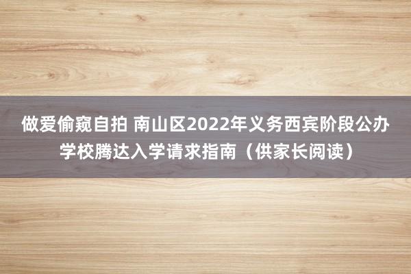 做爱偷窥自拍 南山区2022年义务西宾阶段公办学校腾达入学请求指南（供家长阅读）