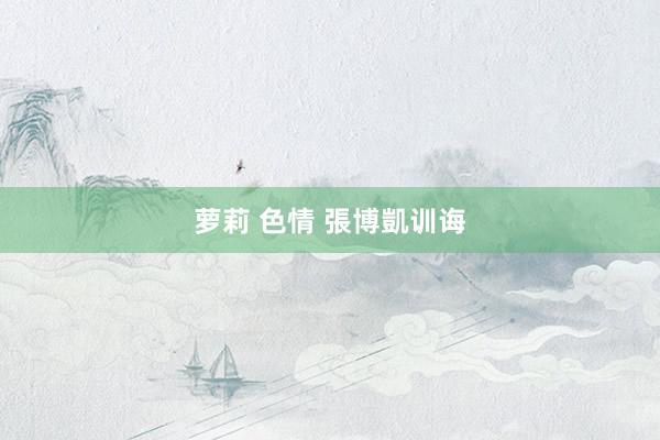 萝莉 色情 張博凱训诲