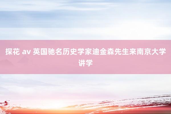 探花 av 英国驰名历史学家迪金森先生来南京大学讲学