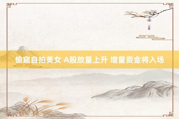 偷窥自拍美女 A股放量上升 增量资金将入场