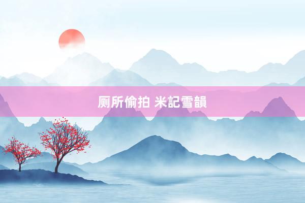 厕所偷拍 米記雪韻