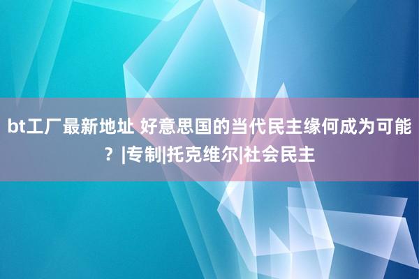 bt工厂最新地址 好意思国的当代民主缘何成为可能？|专制|托克维尔|社会民主