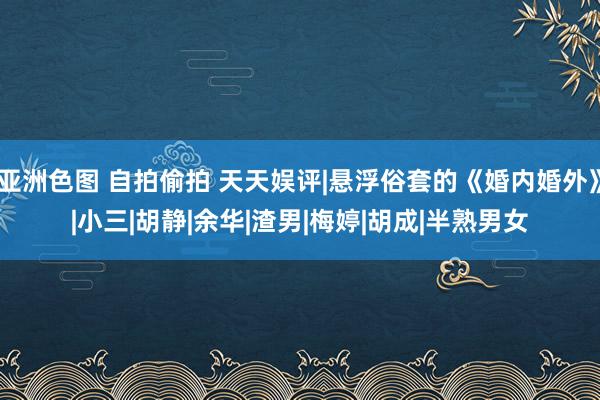 亚洲色图 自拍偷拍 天天娱评|悬浮俗套的《婚内婚外》|小三|胡静|余华|渣男|梅婷|胡成|半熟男女
