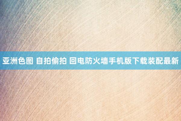 亚洲色图 自拍偷拍 回电防火墙手机版下载装配最新