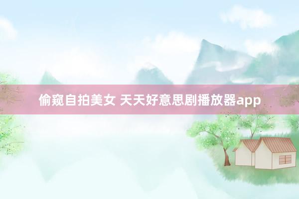 偷窥自拍美女 天天好意思剧播放器app