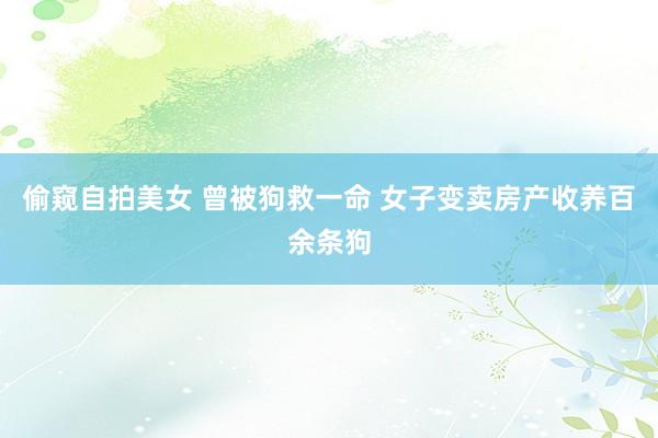 偷窥自拍美女 曾被狗救一命 女子变卖房产收养百余条狗