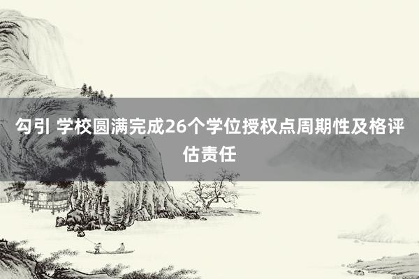 勾引 学校圆满完成26个学位授权点周期性及格评估责任