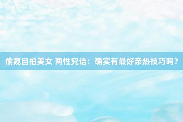 偷窥自拍美女 两性究诘：确实有最好亲热技巧吗？