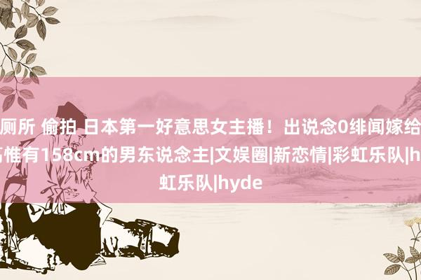 厕所 偷拍 日本第一好意思女主播！出说念0绯闻嫁给身高惟有158cm的男东说念主|文娱圈|新恋情|彩虹乐队|hyde
