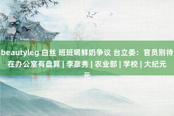 beautyleg 白丝 班班喝鲜奶争议 台立委：官员别待在办公室有盘算 | 李彦秀 | 农业部 | 学校 | 大纪元