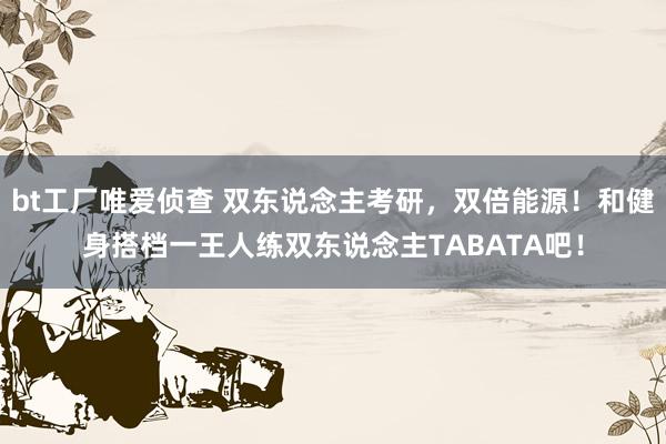 bt工厂唯爱侦查 双东说念主考研，双倍能源！和健身搭档一王人练双东说念主TABATA吧！