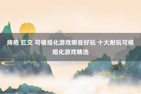 痔疮 肛交 可模组化游戏哪些好玩 十大耐玩可模组化游戏精选