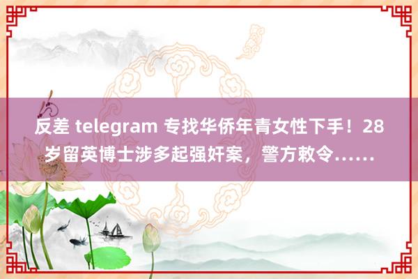 反差 telegram 专找华侨年青女性下手！28岁留英博士涉多起强奸案，警方敕令……