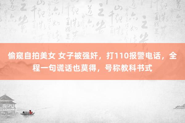 偷窥自拍美女 女子被强奸，打110报警电话，全程一句谎话也莫得，号称教科书式