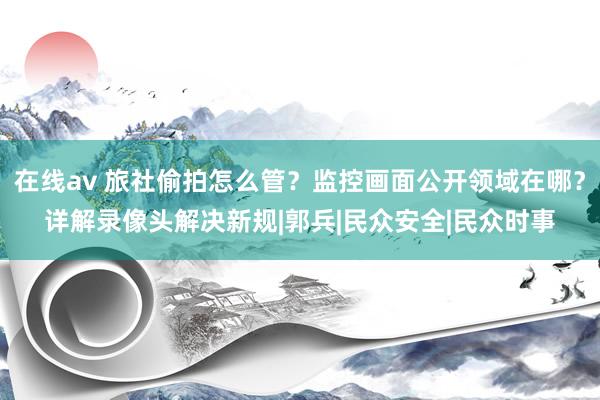 在线av 旅社偷拍怎么管？监控画面公开领域在哪？详解录像头解决新规|郭兵|民众安全|民众时事