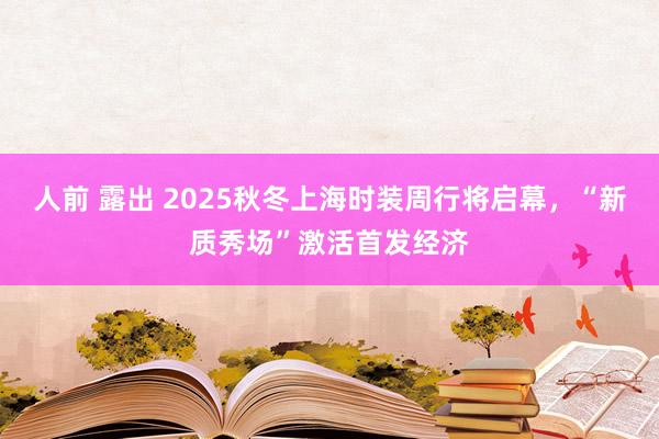 人前 露出 2025秋冬上海时装周行将启幕，“新质秀场”激活首发经济
