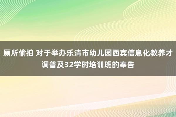 厕所偷拍 对于举办乐清市幼儿园西宾信息化教养才调普及32学时培训班的奉告