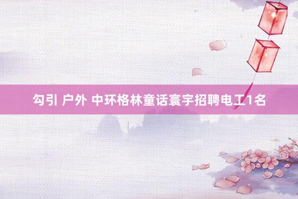 勾引 户外 中环格林童话寰宇招聘电工1名
