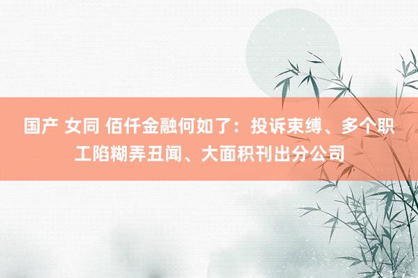 国产 女同 佰仟金融何如了：投诉束缚、多个职工陷糊弄丑闻、大面积刊出分公司