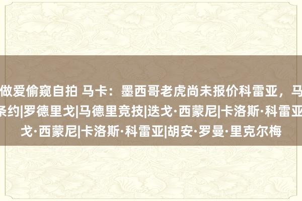 做爱偷窥自拍 马卡：墨西哥老虎尚未报价科雷亚，马竞向他提供3年续约条约|罗德里戈|马德里竞技|迭戈·西蒙尼|卡洛斯·科雷亚|胡安·罗曼·里克尔梅