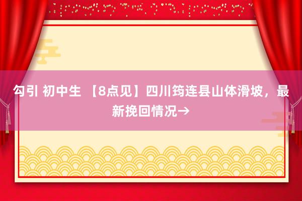 勾引 初中生 【8点见】四川筠连县山体滑坡，最新挽回情况→