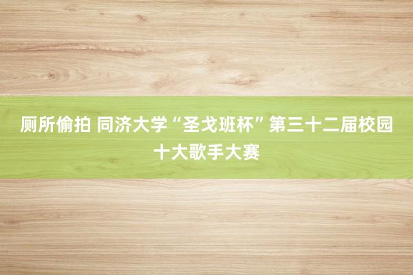 厕所偷拍 同济大学“圣戈班杯”第三十二届校园十大歌手大赛