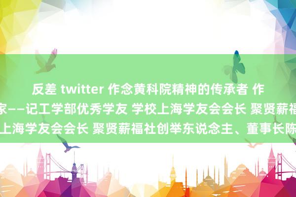 反差 twitter 作念黄科院精神的传承者 作念一个有家国心扉的企业家——记工学部优秀学友 学校上海学友会会长 聚贤薪福社创举东说念主、董事长陈伟
